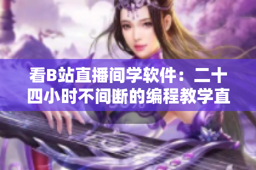看B站直播間學(xué)軟件：二十四小時(shí)不間斷的編程教學(xué)直播！