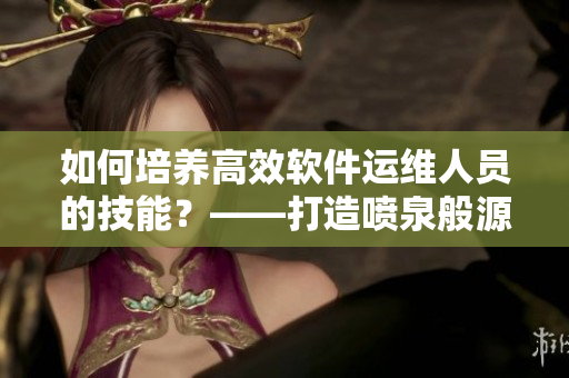 如何培養(yǎng)高效軟件運(yùn)維人員的技能？——打造噴泉般源源不斷的專(zhuān)業(yè)能力