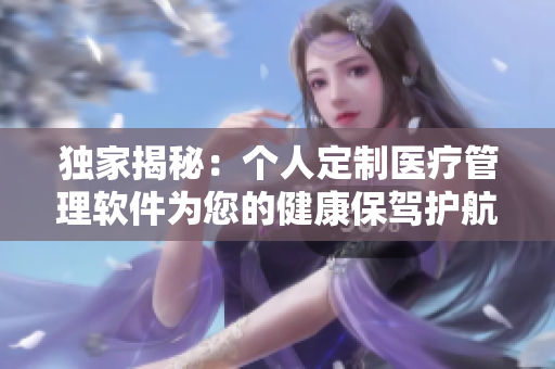 獨家揭秘：個人定制醫(yī)療管理軟件為您的健康保駕護航！