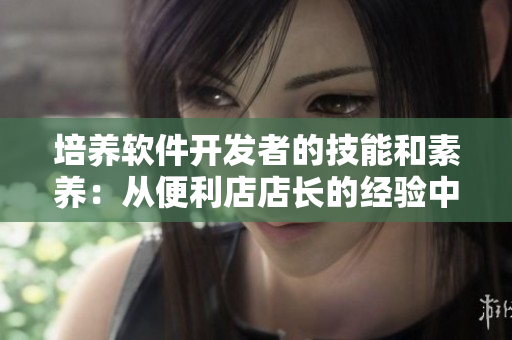 培養(yǎng)軟件開發(fā)者的技能和素養(yǎng)：從便利店店長的經(jīng)驗中汲取1-4教訓