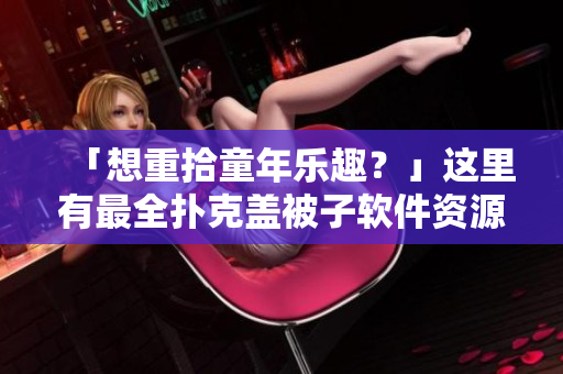 「想重拾童年樂(lè)趣？」這里有最全撲克蓋被子軟件資源指南！