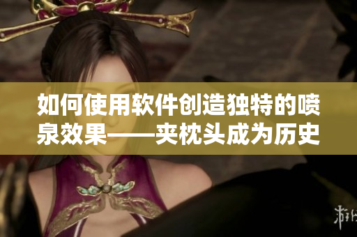 如何使用軟件創(chuàng)造獨特的噴泉效果——夾枕頭成為歷史