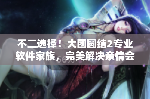 不二選擇！大團圓結(jié)2專業(yè)軟件家族，完美解決親情會規(guī)劃。