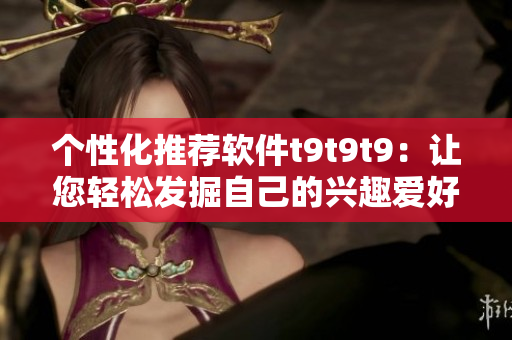 個(gè)性化推薦軟件t9t9t9：讓您輕松發(fā)掘自己的興趣愛好