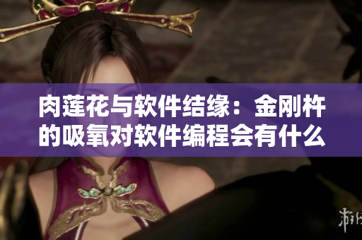 肉蓮花與軟件結(jié)緣：金剛杵的吸氧對(duì)軟件編程會(huì)有什么影響？