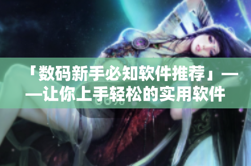 「數(shù)碼新手必知軟件推薦」——讓你上手輕松的實用軟件推薦！
