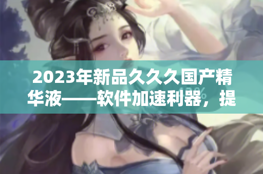 2023年新品久久久國產(chǎn)精華液——軟件加速利器，提升您的電腦操作體驗