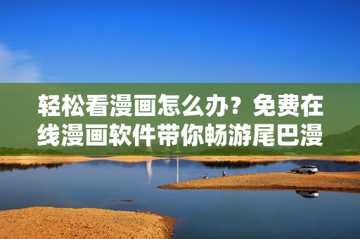 輕松看漫畫怎么辦？免費(fèi)在線漫畫軟件帶你暢游尾巴漫畫世界！
