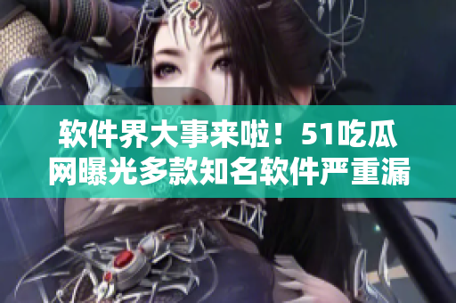 軟件界大事來(lái)啦！51吃瓜網(wǎng)曝光多款知名軟件嚴(yán)重漏洞！