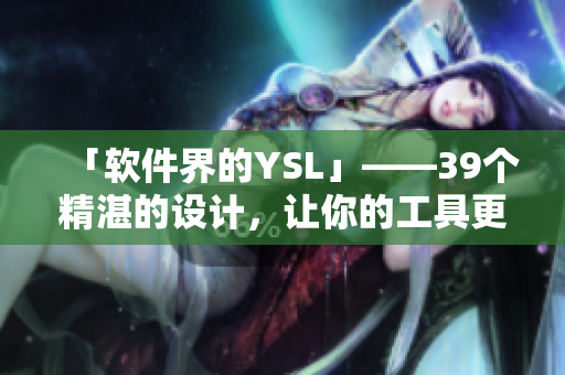 「軟件界的YSL」——39個精湛的設(shè)計，讓你的工具更顯專業(yè)！