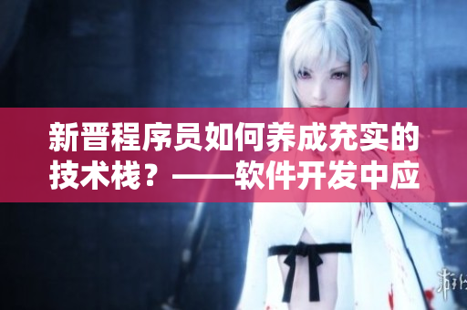 新晉程序員如何養(yǎng)成充實(shí)的技術(shù)棧？——軟件開發(fā)中應(yīng)對(duì)新技術(shù)的指南