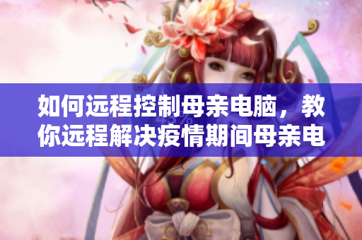 如何遠程控制母親電腦，教你遠程解決疫情期間母親電腦問題