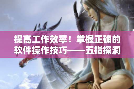 提高工作效率！掌握正確的軟件操作技巧——五指探洞指南