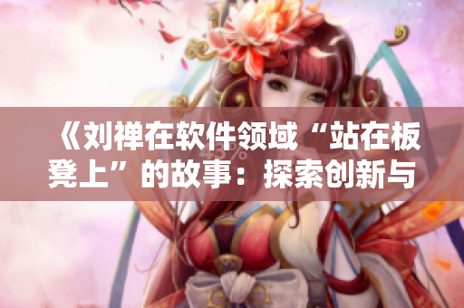 《劉禪在軟件領(lǐng)域“站在板凳上”的故事：探索創(chuàng)新與突破的時刻》
