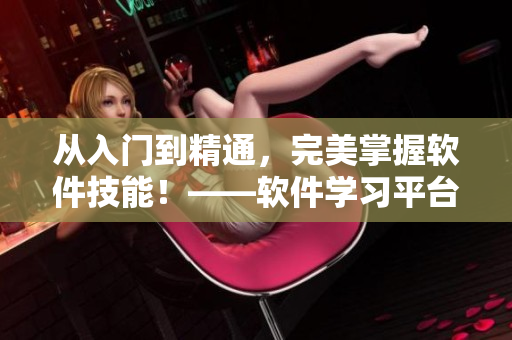 從入門到精通，完美掌握軟件技能！——軟件學(xué)習(xí)平臺入口