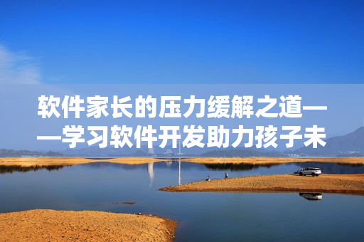 軟件家長(zhǎng)的壓力緩解之道——學(xué)習(xí)軟件開(kāi)發(fā)助力孩子未來(lái)發(fā)展