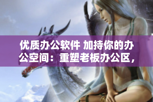 優(yōu)質(zhì)辦公軟件 加持你的辦公空間：重塑老板辦公區(qū)，讓辦公桌與沙發(fā)煥然一新
