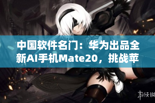 中國(guó)軟件名門：華為出品全新AI手機(jī)Mate20，挑戰(zhàn)蘋果iOS系統(tǒng)