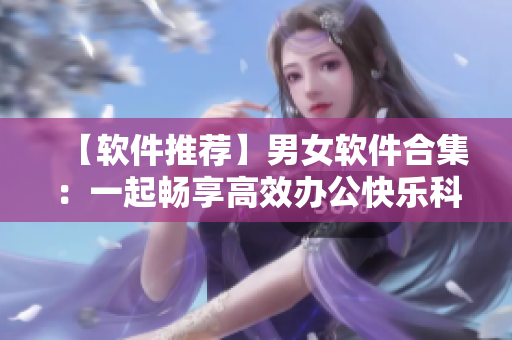 【軟件推薦】男女軟件合集：一起暢享高效辦公快樂(lè)科技，告別繁瑣痛苦