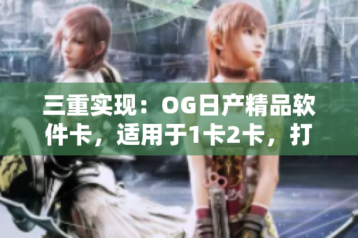 三重實現(xiàn)：OG日產(chǎn)精品軟件卡，適用于1卡2卡，打造全方位駕駛體驗
