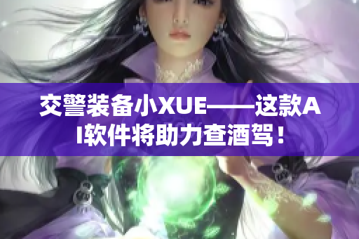 交警裝備小XUE——這款A(yù)I軟件將助力查酒駕！