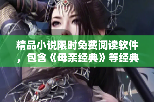 精品小說限時免費閱讀軟件，包含《母親經(jīng)典》等經(jīng)典小說，快來下載吧！