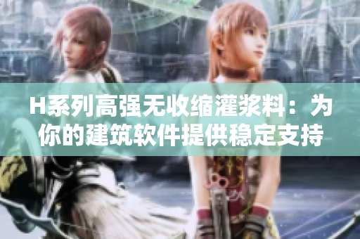 H系列高強(qiáng)無(wú)收縮灌漿料：為你的建筑軟件提供穩(wěn)定支持的不二之選
