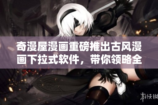 奇漫屋漫畫(huà)重磅推出古風(fēng)漫畫(huà)下拉式軟件，帶你領(lǐng)略全新閱讀體驗(yàn)