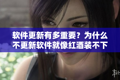 軟件更新有多重要？為什么不更新軟件就像紅酒裝不下了