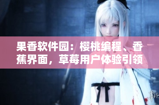 果香軟件園：櫻桃編程、香蕉界面，草莓用戶體驗引領(lǐng)軟件新時代
