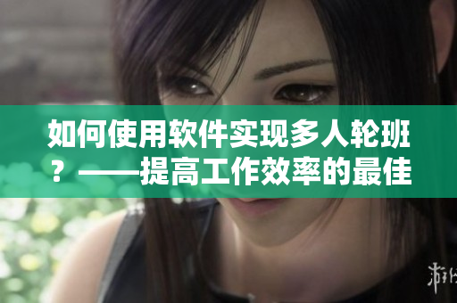 如何使用軟件實(shí)現(xiàn)多人輪班？——提高工作效率的最佳實(shí)踐