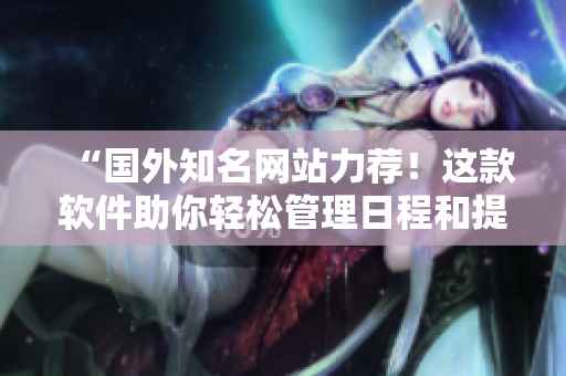 “國外知名網(wǎng)站力薦！這款軟件助你輕松管理日程和提醒，提高工作效率！”
