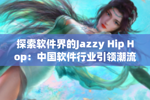 探索軟件界的Jazzy Hip Hop：中國(guó)軟件行業(yè)引領(lǐng)潮流