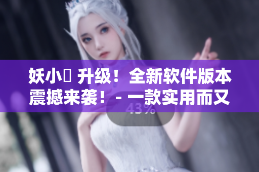 妖小槡 升級(jí)！全新軟件版本震撼來(lái)襲！- 一款實(shí)用而又好玩的新軟件