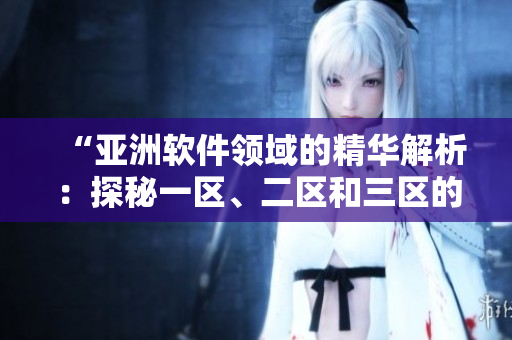 “亞洲軟件領(lǐng)域的精華解析：探秘一區(qū)、二區(qū)和三區(qū)的頂尖軟件”