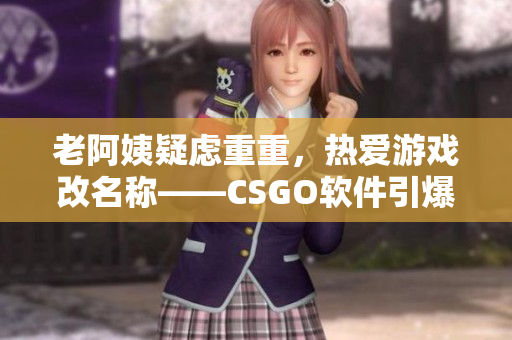 老阿姨疑慮重重，熱愛游戲改名稱——CSGO軟件引爆熱潮！