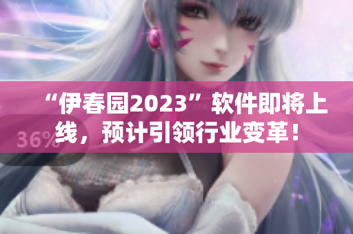 “伊春園2023”軟件即將上線，預(yù)計引領(lǐng)行業(yè)變革！