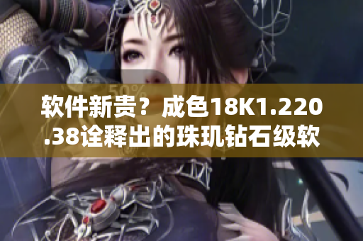 軟件新貴？成色18K1.220.38詮釋出的珠璣鉆石級軟件優(yōu)越性！