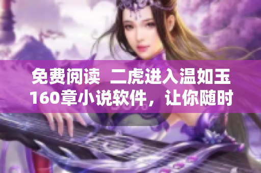 免費閱讀  二虎進入溫如玉160章小說軟件，讓你隨時隨地暢享