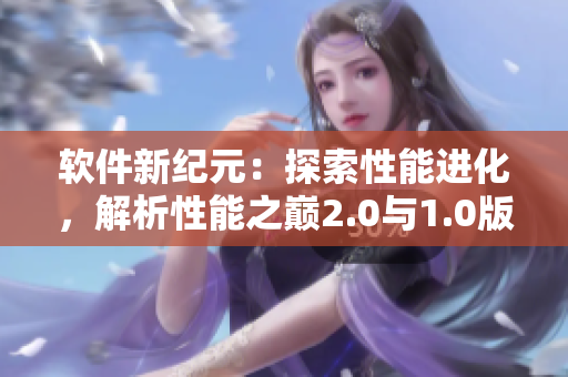 軟件新紀元：探索性能進化，解析性能之巔2.0與1.0版的重大差異