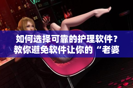 如何選擇可靠的護(hù)理軟件？教你避免軟件讓你的“老婆”離家出走