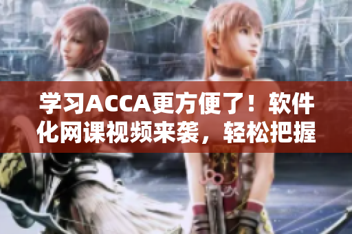 學(xué)習ACCA更方便了！軟件化網(wǎng)課視頻來襲，輕松把握考試重點！