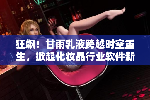 狂飆！甘雨乳液跨越時空重生，掀起化妝品行業(yè)軟件新革命