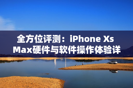 全方位評測：iPhone Xs Max硬件與軟件操作體驗詳解