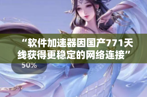 “軟件加速器因國產(chǎn)771天線獲得更穩(wěn)定的網(wǎng)絡(luò)連接”