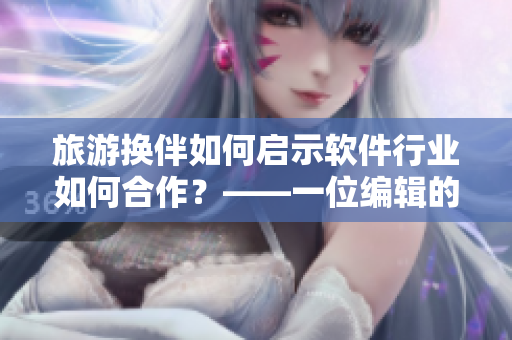 旅游換伴如何啟示軟件行業(yè)如何合作？——一位編輯的交流故事