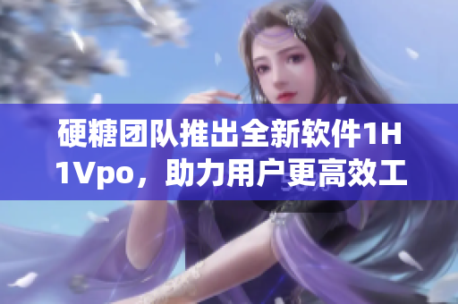 硬糖團隊推出全新軟件1H1Vpo，助力用戶更高效工作