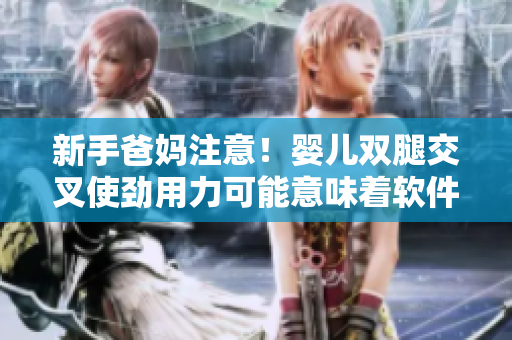 新手爸媽注意！嬰兒雙腿交叉使勁用力可能意味著軟件故障？！