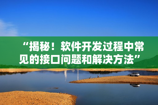 “揭秘！軟件開發(fā)過程中常見的接口問題和解決方法”