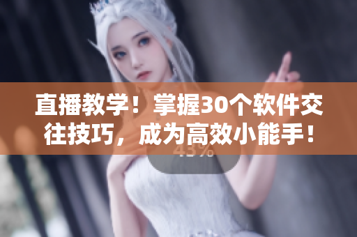 直播教學(xué)！掌握30個軟件交往技巧，成為高效小能手！